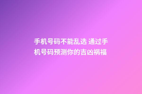 手机号码不能乱选 通过手机号码预测你的吉凶祸福